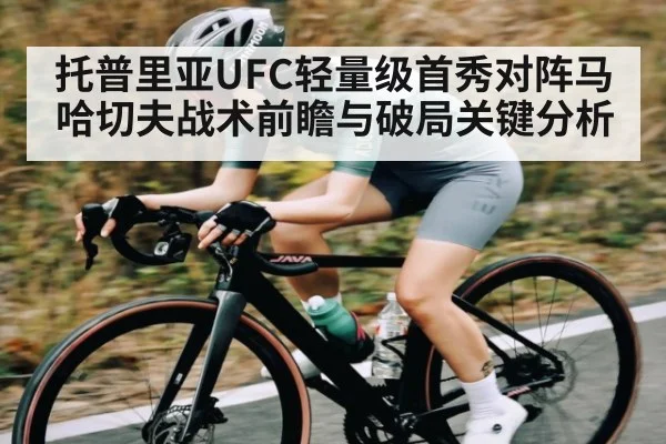 托普里亚UFC轻量级首秀对阵马哈切夫战术前瞻与破局关键分析
